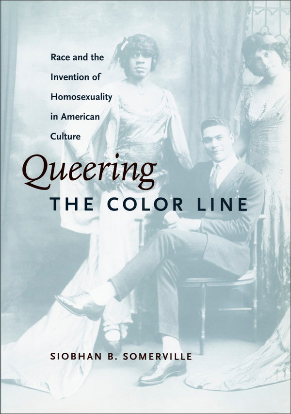 Queering the Color Line: Race and the Invention of Homosexuality in American Culture