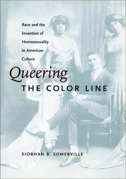 Queering the Color Line: Race and the Invention of Homosexuality in American Culture